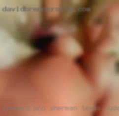 Someone Sherman, Texas nude mature who is not in a hurry.